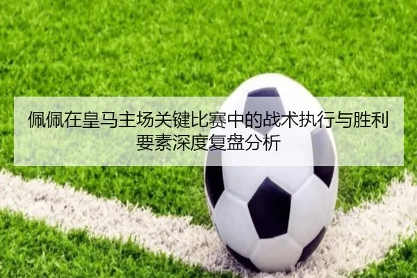 佩佩在皇马主场关键比赛中的战术执行与胜利要素深度复盘分析（KAIYUN）