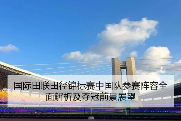 国际田联田径锦标赛中国队参赛阵容全面解析及夺冠前景展望（KAIYUN）